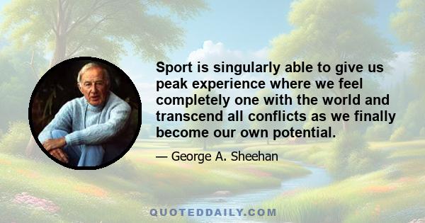 Sport is singularly able to give us peak experience where we feel completely one with the world and transcend all conflicts as we finally become our own potential.