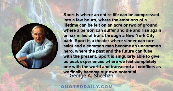 Sport is where an entire life can be compressed into a few hours, where the emotions of a lifetime can be felt on an acre or two of ground, where a person can suffer and die and rise again on six miles of trails through 