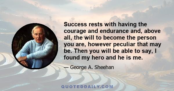 Success rests with having the courage and endurance and, above all, the will to become the person you are, however peculiar that may be. Then you will be able to say, I found my hero and he is me.