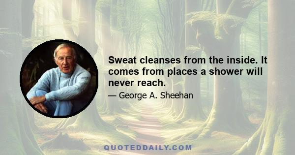 Sweat cleanses from the inside. It comes from places a shower will never reach.