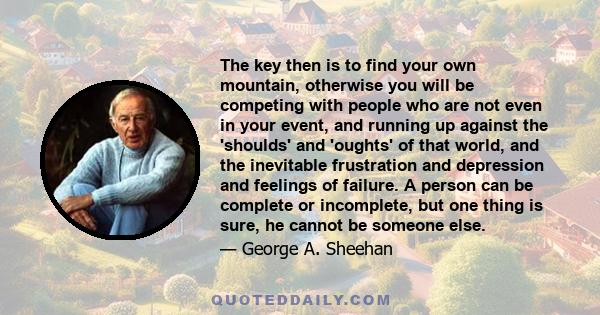 The key then is to find your own mountain, otherwise you will be competing with people who are not even in your event, and running up against the 'shoulds' and 'oughts' of that world, and the inevitable frustration and