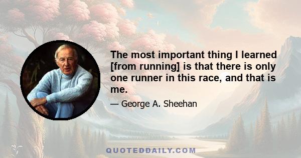 The most important thing I learned [from running] is that there is only one runner in this race, and that is me.