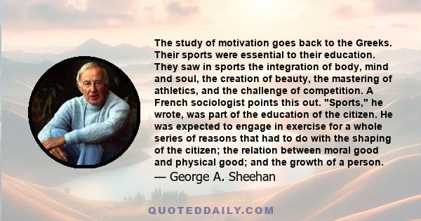 The study of motivation goes back to the Greeks. Their sports were essential to their education. They saw in sports the integration of body, mind and soul, the creation of beauty, the mastering of athletics, and the