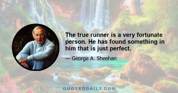 The true runner is a very fortunate person. He has found something in him that is just perfect.