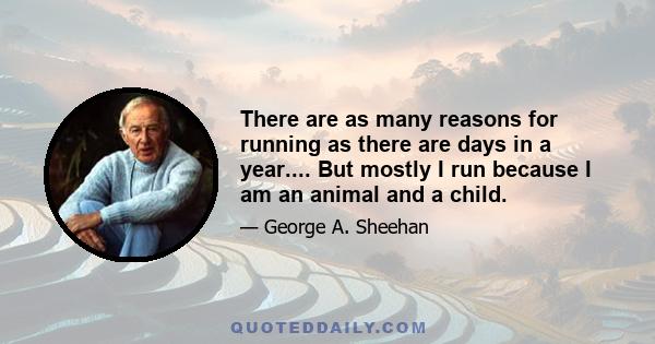 There are as many reasons for running as there are days in a year.... But mostly I run because I am an animal and a child.