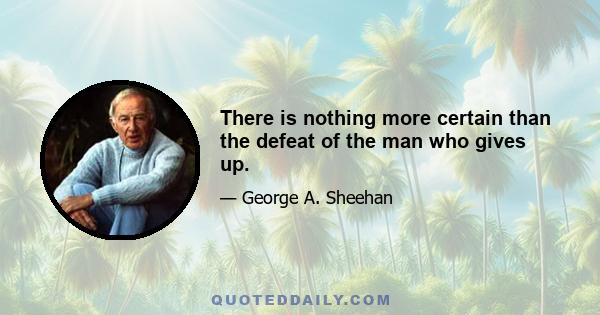 There is nothing more certain than the defeat of the man who gives up.