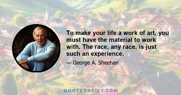 To make your life a work of art, you must have the material to work with. The race, any race, is just such an experience.