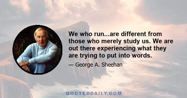 We who run...are different from those who merely study us. We are out there experiencing what they are trying to put into words.