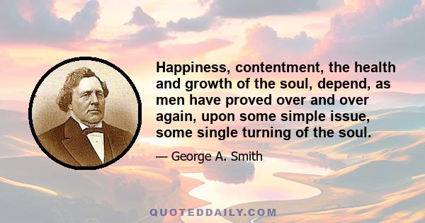 Happiness, contentment, the health and growth of the soul, depend, as men have proved over and over again, upon some simple issue, some single turning of the soul.