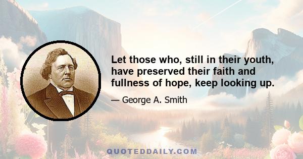 Let those who, still in their youth, have preserved their faith and fullness of hope, keep looking up.