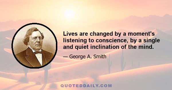 Lives are changed by a moment's listening to conscience, by a single and quiet inclination of the mind.