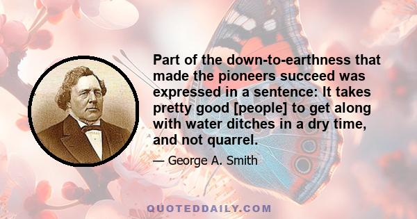 Part of the down-to-earthness that made the pioneers succeed was expressed in a sentence: It takes pretty good [people] to get along with water ditches in a dry time, and not quarrel.