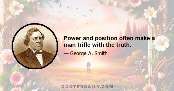 Power and position often make a man trifle with the truth.