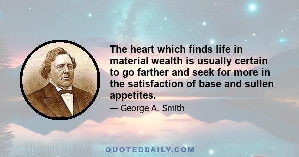 The heart which finds life in material wealth is usually certain to go farther and seek for more in the satisfaction of base and sullen appetites.