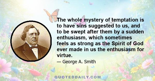 The whole mystery of temptation is to have sins suggested to us, and to be swept after them by a sudden enthusiasm, which sometimes feels as strong as the Spirit of God ever made in us the enthusiasm for virtue.