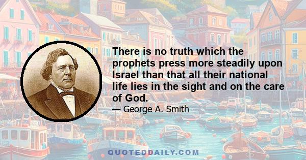 There is no truth which the prophets press more steadily upon Israel than that all their national life lies in the sight and on the care of God.