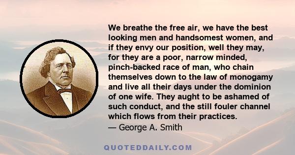 We breathe the free air, we have the best looking men and handsomest women, and if they envy our position, well they may, for they are a poor, narrow minded, pinch-backed race of man, who chain themselves down to the