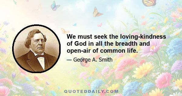 We must seek the loving-kindness of God in all the breadth and open-air of common life.