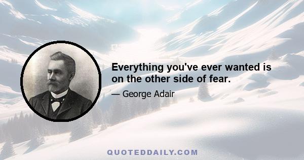 Everything you've ever wanted is on the other side of fear.