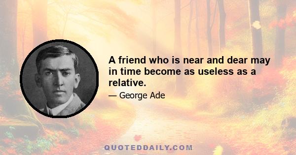 A friend who is near and dear may in time become as useless as a relative.