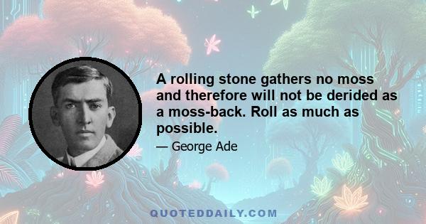 A rolling stone gathers no moss and therefore will not be derided as a moss-back. Roll as much as possible.