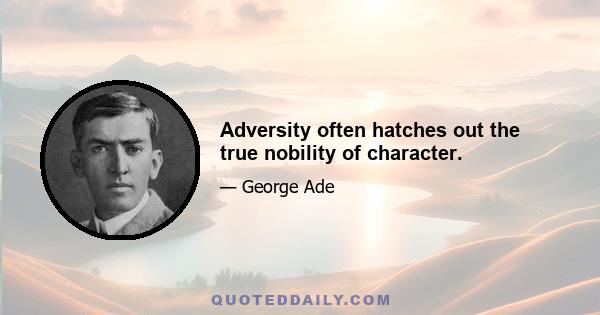 Adversity often hatches out the true nobility of character.