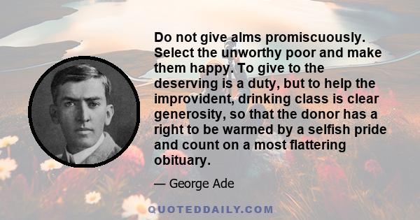 Do not give alms promiscuously. Select the unworthy poor and make them happy. To give to the deserving is a duty, but to help the improvident, drinking class is clear generosity, so that the donor has a right to be