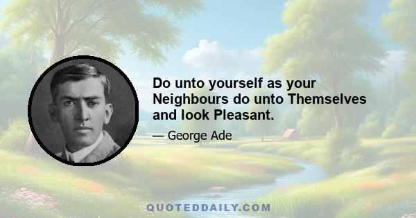 Do unto yourself as your Neighbours do unto Themselves and look Pleasant.