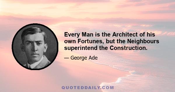 Every Man is the Architect of his own Fortunes, but the Neighbours superintend the Construction.