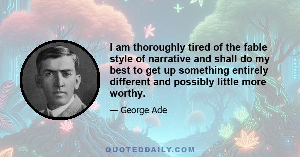 I am thoroughly tired of the fable style of narrative and shall do my best to get up something entirely different and possibly little more worthy.