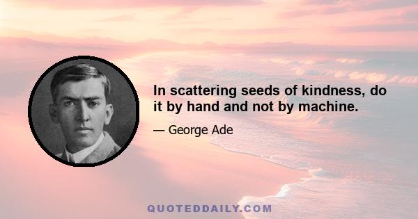 In scattering seeds of kindness, do it by hand and not by machine.