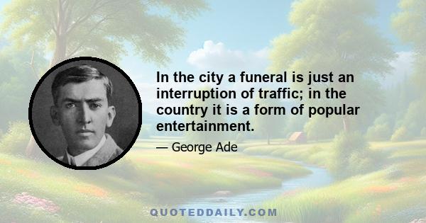 In the city a funeral is just an interruption of traffic; in the country it is a form of popular entertainment.