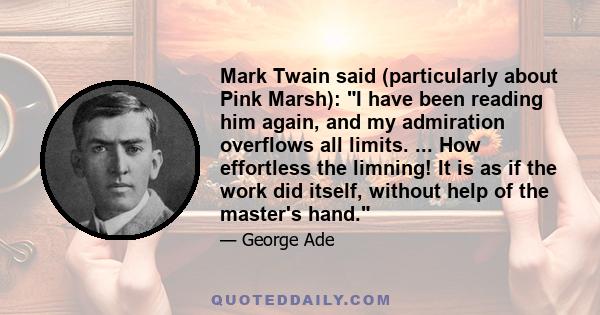 Mark Twain said (particularly about Pink Marsh): I have been reading him again, and my admiration overflows all limits. ... How effortless the limning! It is as if the work did itself, without help of the master's hand.