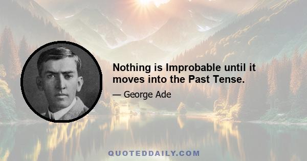 Nothing is Improbable until it moves into the Past Tense.