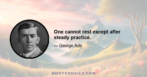 One cannot rest except after steady practice.