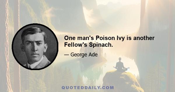 One man's Poison Ivy is another Fellow's Spinach.