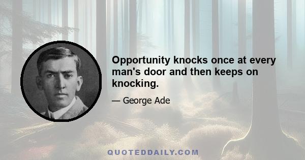 Opportunity knocks once at every man's door and then keeps on knocking.