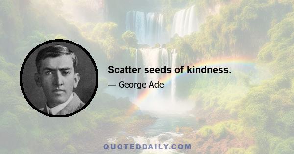 Scatter seeds of kindness.