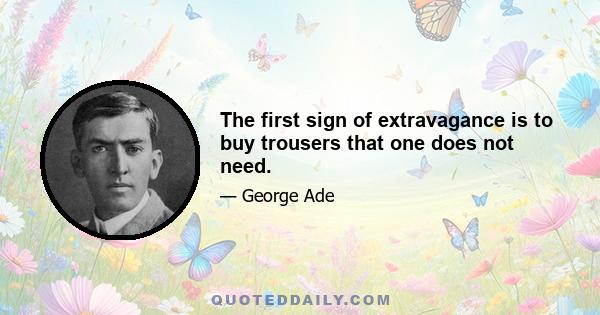 The first sign of extravagance is to buy trousers that one does not need.