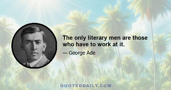 The only literary men are those who have to work at it.