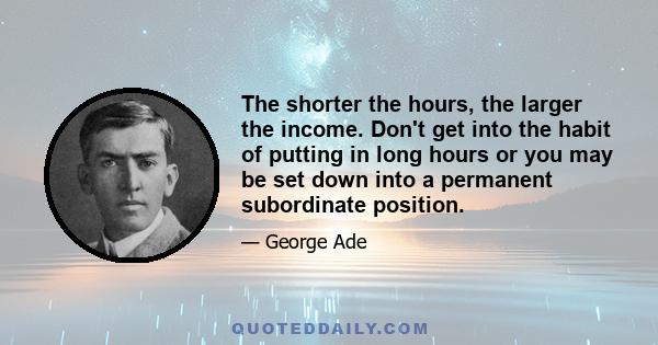 The shorter the hours, the larger the income. Don't get into the habit of putting in long hours or you may be set down into a permanent subordinate position.