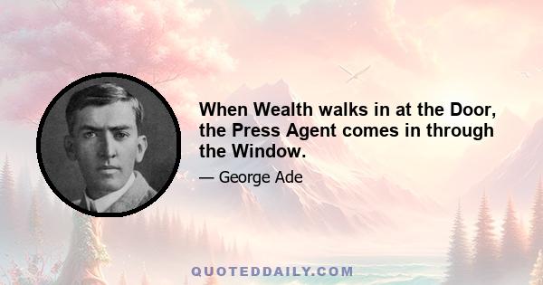 When Wealth walks in at the Door, the Press Agent comes in through the Window.