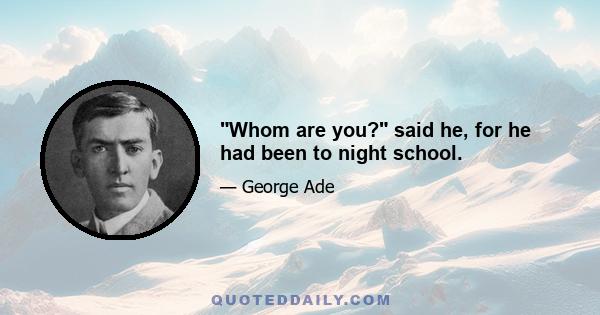 Whom are you? said he, for he had been to night school.