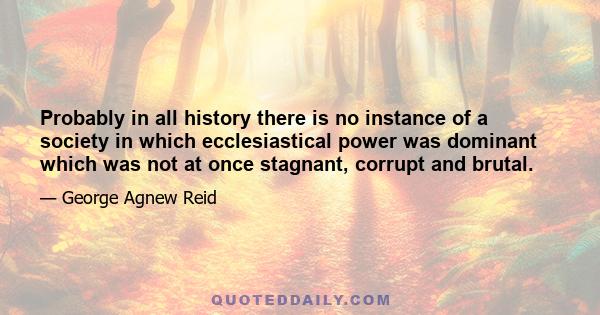 Probably in all history there is no instance of a society in which ecclesiastical power was dominant which was not at once stagnant, corrupt and brutal.