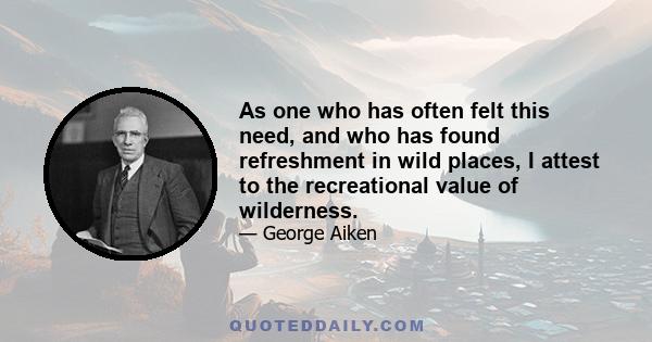 As one who has often felt this need, and who has found refreshment in wild places, I attest to the recreational value of wilderness.