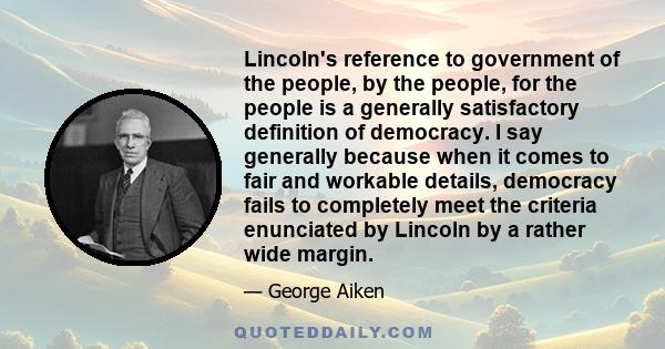 Lincoln's reference to government of the people, by the people, for the people is a generally satisfactory definition of democracy. I say generally because when it comes to fair and workable details, democracy fails to