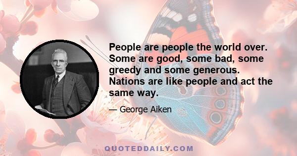 People are people the world over. Some are good, some bad, some greedy and some generous. Nations are like people and act the same way.