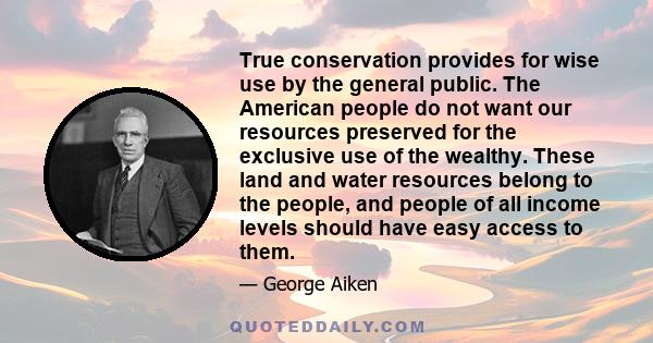 True conservation provides for wise use by the general public. The American people do not want our resources preserved for the exclusive use of the wealthy. These land and water resources belong to the people, and