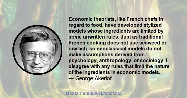 Economic theorists, like French chefs in regard to food, have developed stylized models whose ingredients are limited by some unwritten rules. Just as traditional French cooking does not use seaweed or raw fish, so