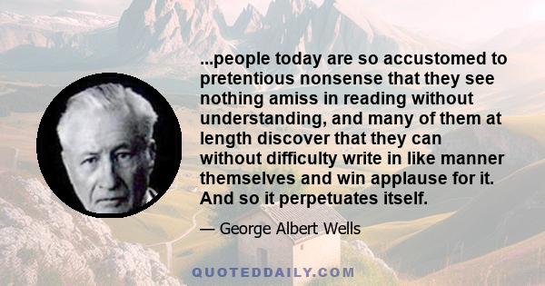 ...people today are so accustomed to pretentious nonsense that they see nothing amiss in reading without understanding, and many of them at length discover that they can without difficulty write in like manner